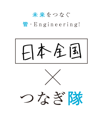未来をつなぐ 管・Engineering! 日本全国×つなぎ隊