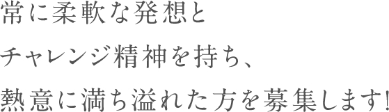 常に柔軟な発想とチャレンジ精神を持ち、熱意に満ち溢れた方を募集します！